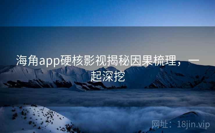 海角app硬核影视揭秘因果梳理,一起深挖