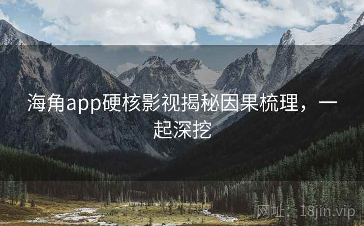 海角app硬核影视揭秘因果梳理，一起深挖