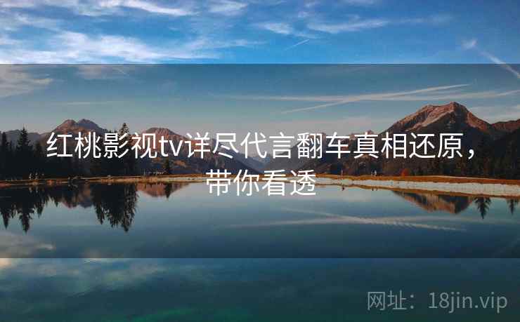 红桃影视tv详尽代言翻车真相还原，带你看透