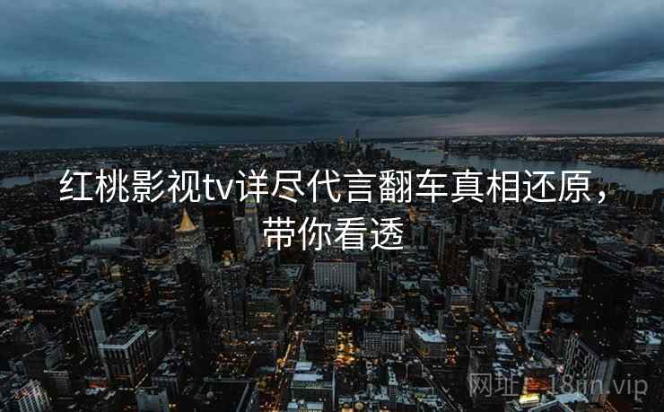 红桃影视tv详尽代言翻车真相还原，带你看透