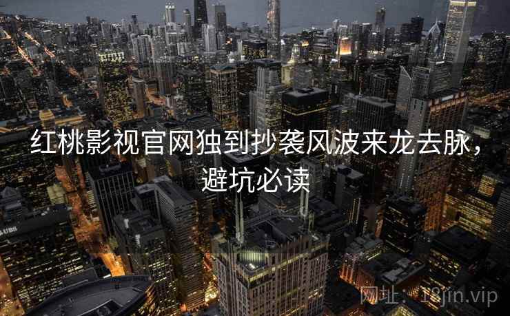 红桃影视官网独到抄袭风波来龙去脉，避坑必读