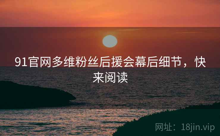 91官网多维粉丝后援会幕后细节，快来阅读