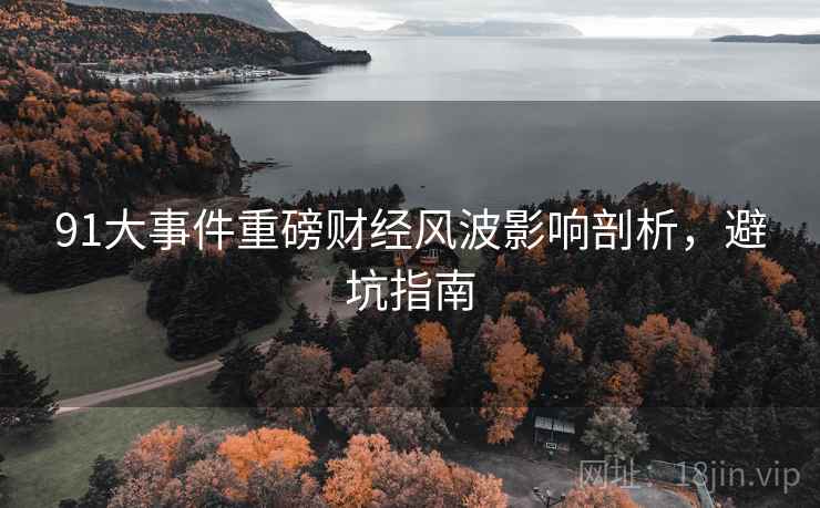 91大事件重磅财经风波影响剖析，避坑指南
