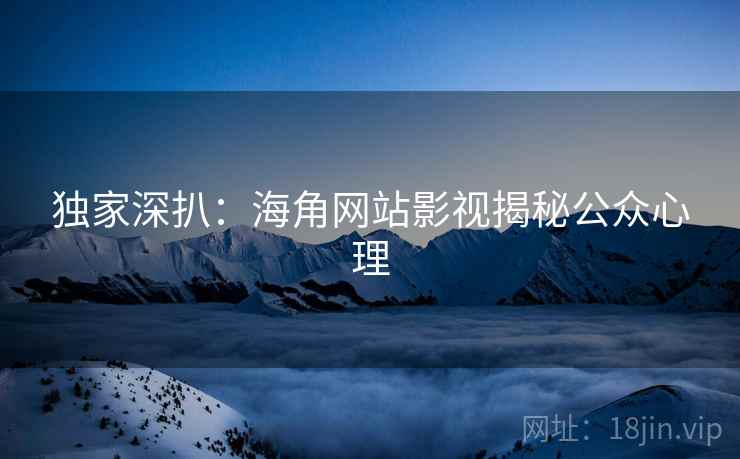 独家深扒：海角网站影视揭秘公众心理