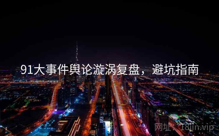 91大事件舆论漩涡复盘，避坑指南