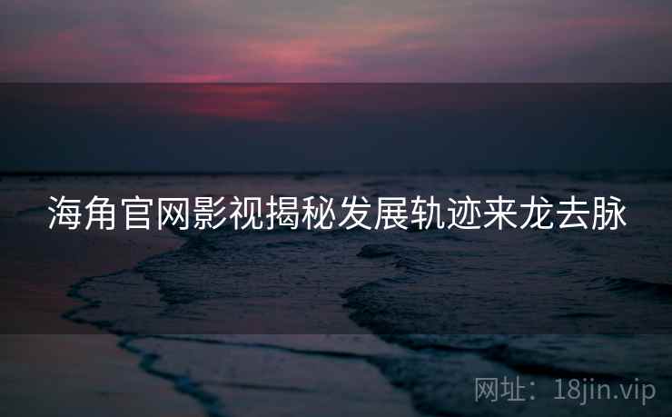 海角官网影视揭秘发展轨迹来龙去脉