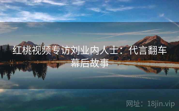 红桃视频专访刘业内人士：代言翻车幕后故事