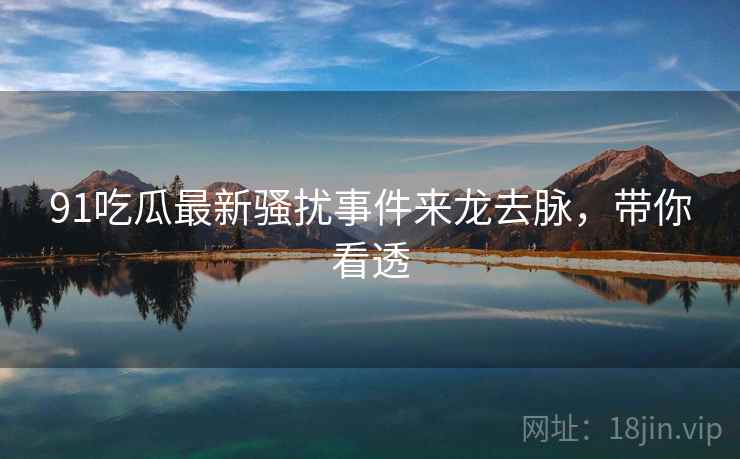 91吃瓜最新骚扰事件来龙去脉，带你看透
