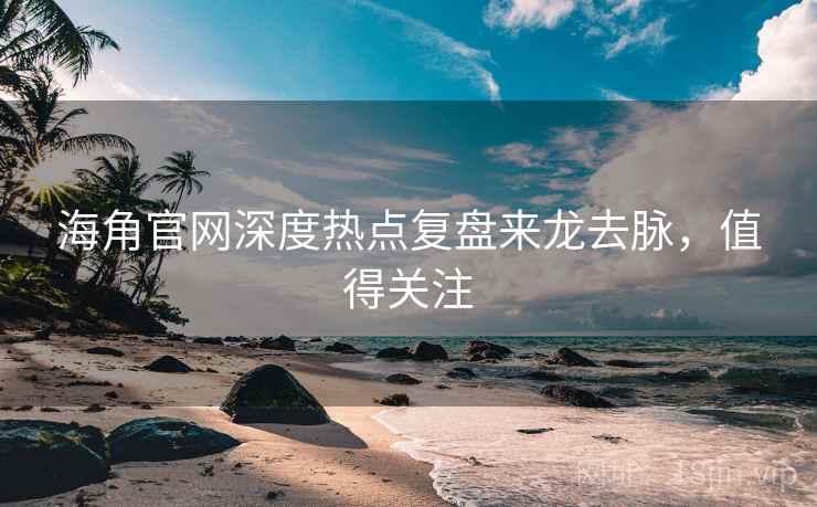 海角官网深度热点复盘来龙去脉，值得关注