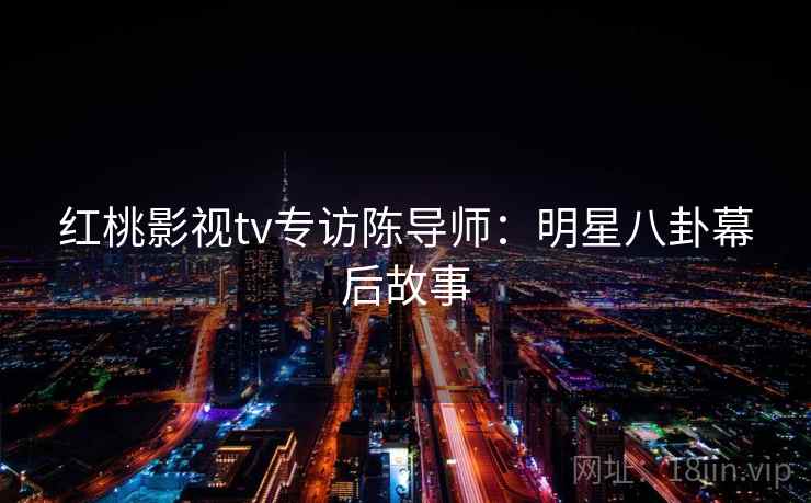 红桃影视tv专访陈导师：明星八卦幕后故事