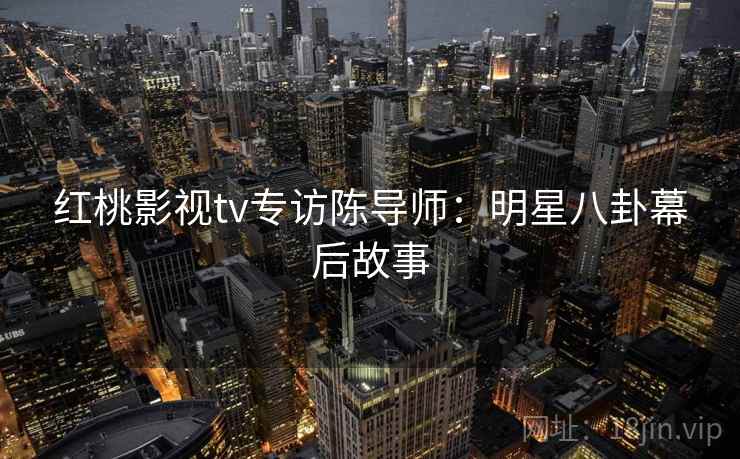 红桃影视tv专访陈导师：明星八卦幕后故事