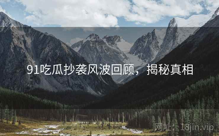 91吃瓜抄袭风波回顾，揭秘真相