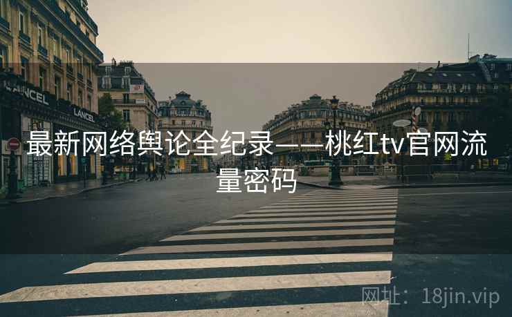 最新网络舆论全纪录——桃红tv官网流量密码