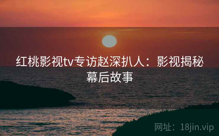 红桃影视tv专访赵深扒人：影视揭秘幕后故事