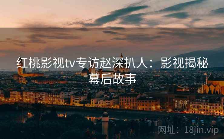 红桃影视tv专访赵深扒人：影视揭秘幕后故事
