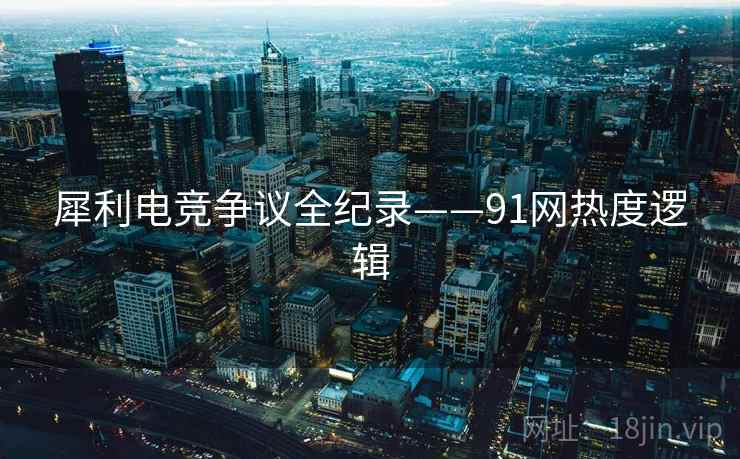 犀利电竞争议全纪录——91网热度逻辑