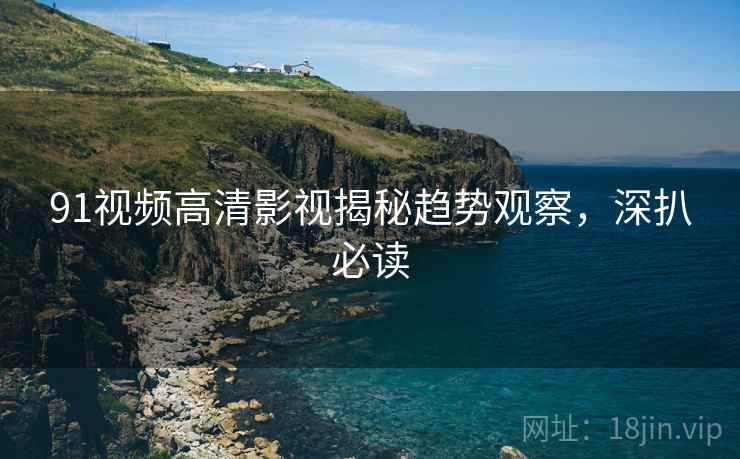 91视频高清影视揭秘趋势观察，深扒必读