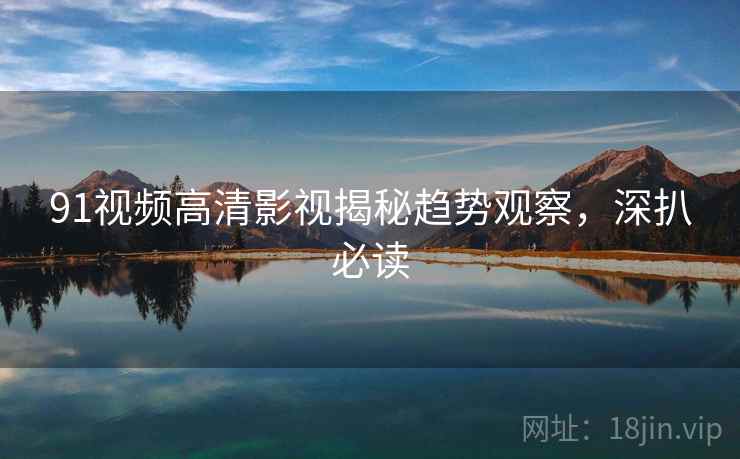 91视频高清影视揭秘趋势观察，深扒必读