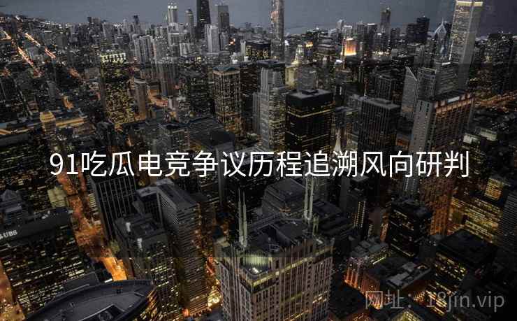 91吃瓜电竞争议历程追溯风向研判