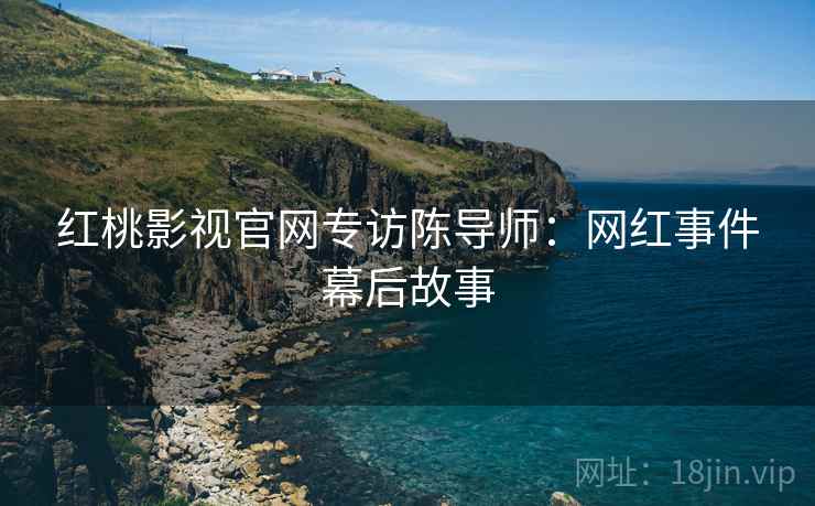 红桃影视官网专访陈导师：网红事件幕后故事
