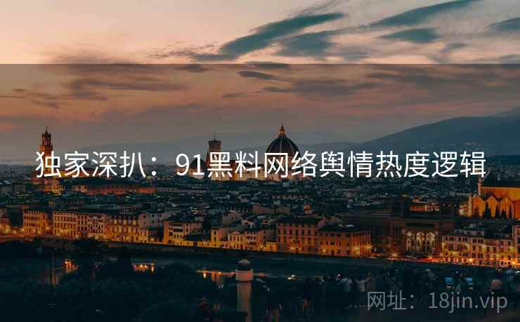 独家深扒：91黑料网络舆情热度逻辑