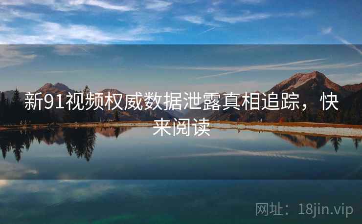 新91视频权威数据泄露真相追踪，快来阅读