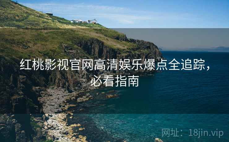 红桃影视官网高清娱乐爆点全追踪，必看指南