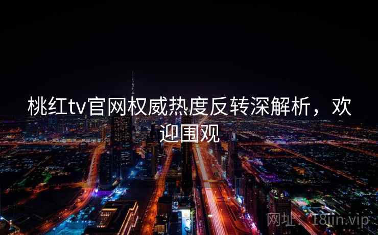 桃红tv官网权威热度反转深解析，欢迎围观