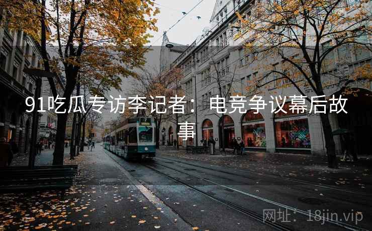 91吃瓜专访李记者：电竞争议幕后故事