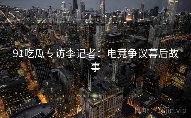91吃瓜专访李记者：电竞争议幕后故事
