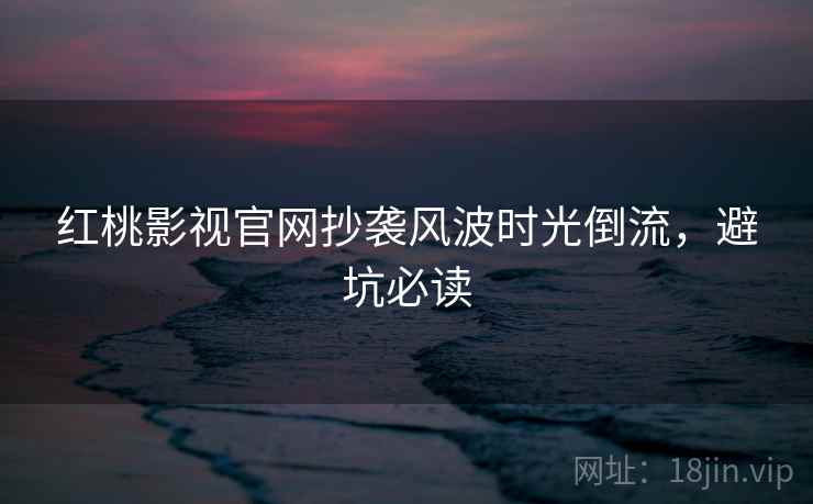 红桃影视官网抄袭风波时光倒流，避坑必读