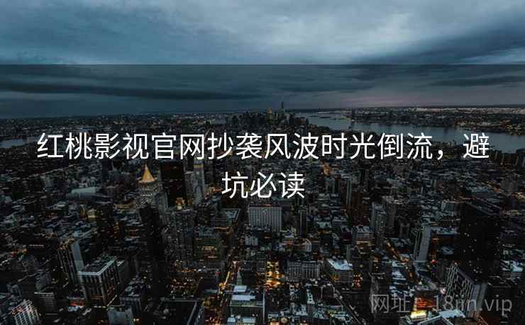 红桃影视官网抄袭风波时光倒流，避坑必读