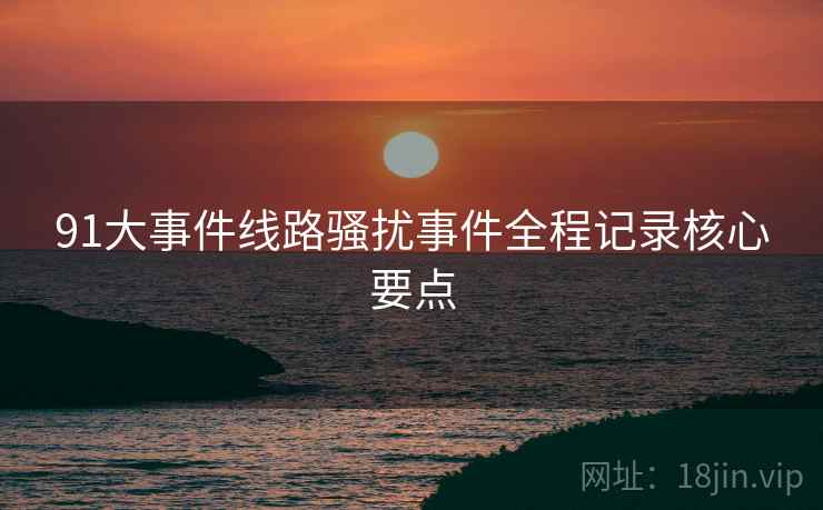 91大事件线路骚扰事件全程记录核心要点