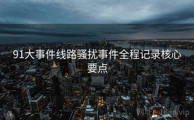 91大事件线路骚扰事件全程记录核心要点