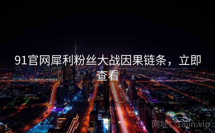 91官网犀利粉丝大战因果链条，立即查看