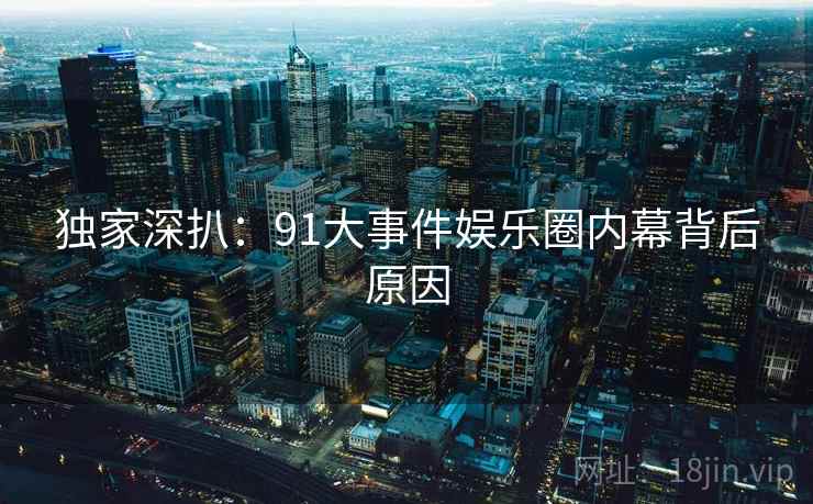 独家深扒：91大事件娱乐圈内幕背后原因