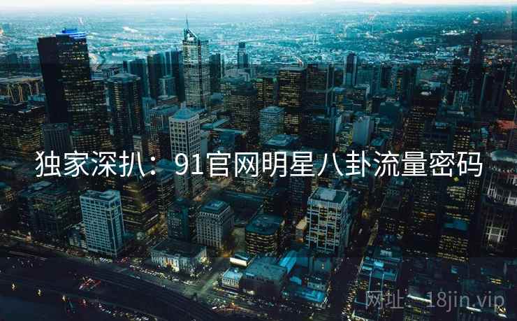 独家深扒：91官网明星八卦流量密码