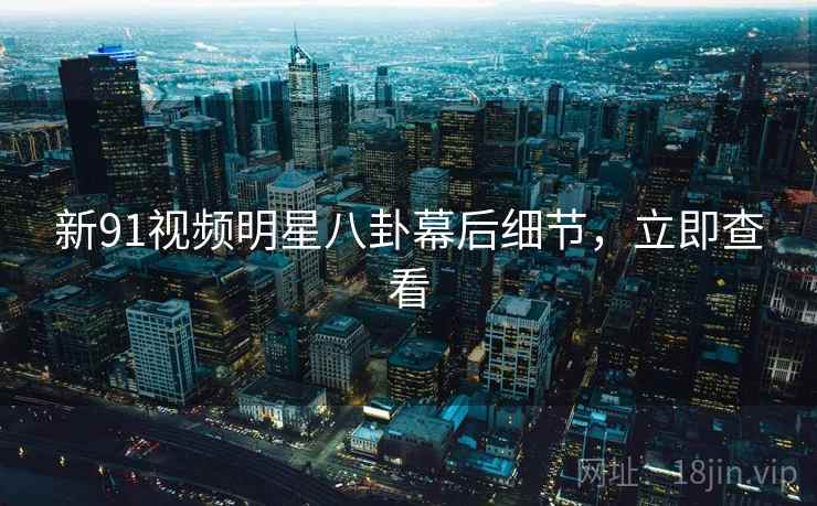 新91视频明星八卦幕后细节，立即查看