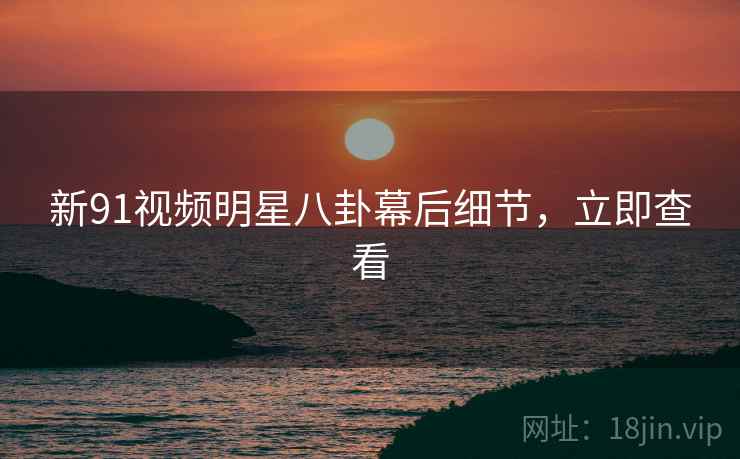 新91视频明星八卦幕后细节，立即查看