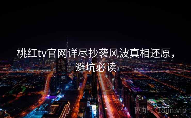 桃红tv官网详尽抄袭风波真相还原，避坑必读