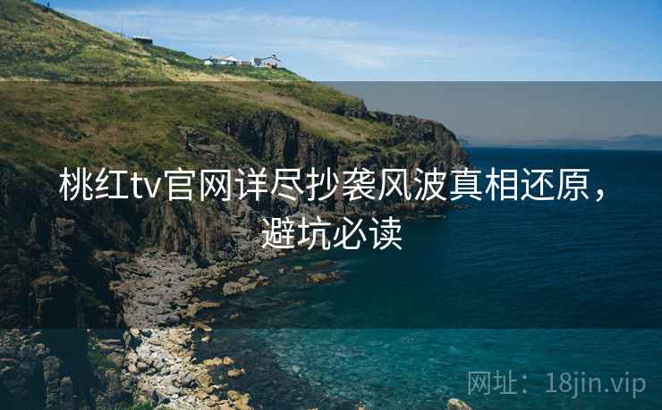 桃红tv官网详尽抄袭风波真相还原，避坑必读