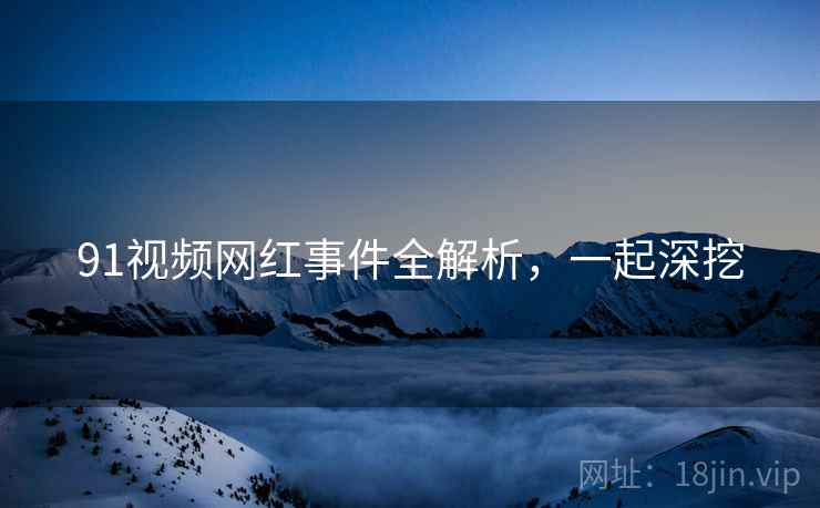 91视频网红事件全解析，一起深挖