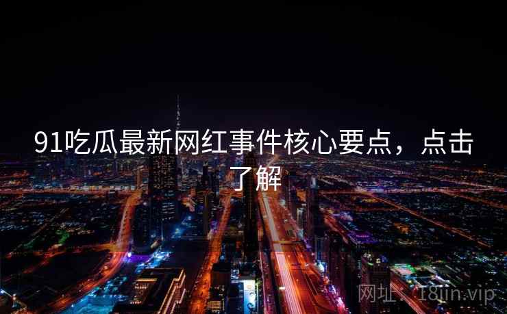 91吃瓜最新网红事件核心要点，点击了解