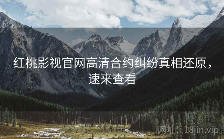 红桃影视官网高清合约纠纷真相还原，速来查看