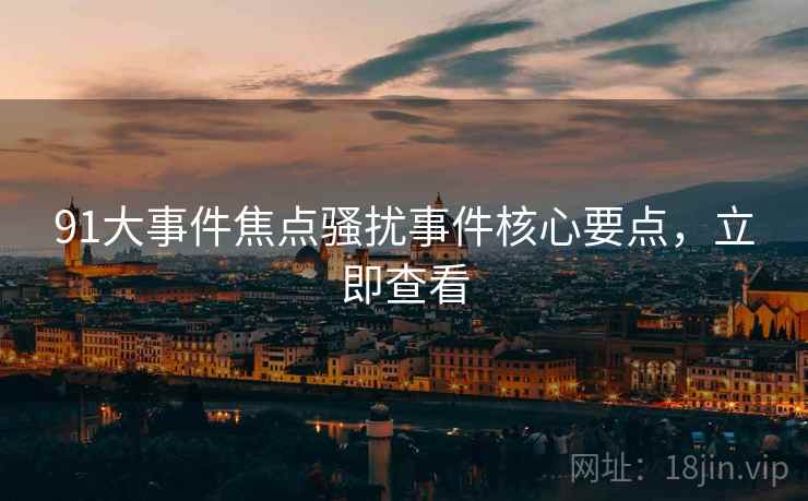 91大事件焦点骚扰事件核心要点，立即查看