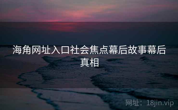 海角网址入口社会焦点幕后故事幕后真相
