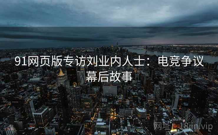 91网页版专访刘业内人士：电竞争议幕后故事