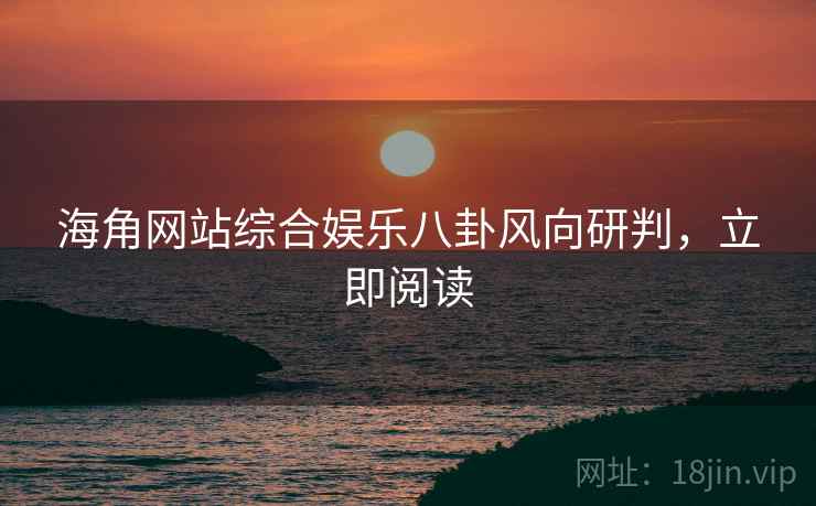 海角网站综合娱乐八卦风向研判，立即阅读