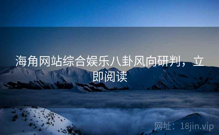 海角网站综合娱乐八卦风向研判，立即阅读