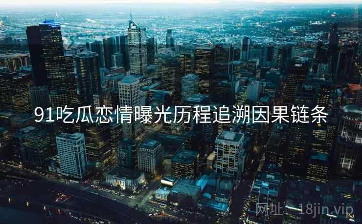 91吃瓜恋情曝光历程追溯因果链条